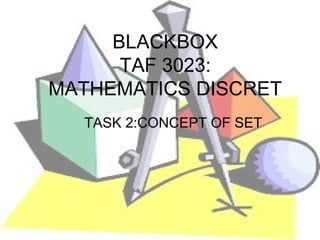 BLACKBOX
      TAF 3023:
MATHEMATICS DISCRET
  TASK 2:CONCEPT OF SET
 