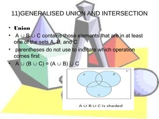 11)GENERALISED UNION AND INTERSECTION

• Union
• A ∪ B ∪ C contains those elements that are in at least
  one of the sets A, B, and C
• parentheses do not use to indicate which operation
  comes first
• A ∪ (B ∪ C) = (A ∪ B) ∪ C
 