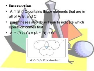 • Intersection
• A ∩ B ∩ C contains those elements that are in
  all of A, B, and C
• parentheses also do not use to indicate which
  operation comes first
• A ∩ (B ∩ C) = (A ∩ B) ∩ C
 