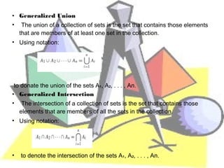 • Generalized Union
•    The union of a collection of sets is the set that contains those elements
    that are members of at least one set in the collection.
• Using notation:




 to donate the union of the sets A₁, A₂, . . . , An.
• Generalized Intersection
•    The intersection of a collection of sets is the set that contains those
    elements that are members of all the sets in the collection.
• Using notation:




•   to denote the intersection of the sets A₁, A₂, . . . , An.
 