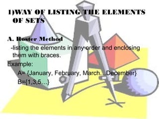 1)WAY OF LISTING THE ELEMENTS
 OF SETS

A. Roster Method
 -listing the elements in any order and enclosing
  them with braces.
Example:
     A= {January, February, March…December}
     B={1,3,5…}
 