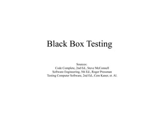 Black Box Testing
Sources:
Code Complete, 2nd Ed., Steve McConnell
Software Engineering, 5th Ed., Roger Pressman
Testing Computer Software, 2nd Ed., Cem Kaner, et. Al.
 