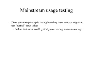 Mainstream usage testing
•
Don't get so wrapped up in testing boundary cases that you neglect to
test "normal" input values
– Values that users would typically enter during mainstream usage
 