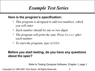 Example Test Series Here is the program’s specification: This program is designed to add two numbers, which you will enter Each number should be one or two digits The program will print the sum. Press  Enter  after each number To start the program, type  ADDER Before you start testing, do you have any questions about the spec? Refer to Testing Computer Software, Chapter 1, page 1 