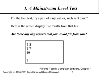 1. A Mainstream Level Test Refer to Testing Computer Software, Chapter 1 ? 3 ? 7 10 ? _ For the first test, try a pair of easy values, such as 3 plus 7.  Here is the screen display that results from that test. Are there any bug reports that you would file from this? 