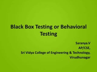 Black Box Testing or Behavioral
            Testing
                                         Saranya.V
                                           AP/CSE,
    Sri Vidya College of Engineering & Technology,
                                     Virudhunagar
 