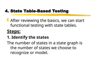 4. State Table-Based Testing
 After reviewing the basics, we can start
functional testing with state tables.
Steps:
1. Identify the states
The number of states in a state graph is
the number of states we choose to
recognize or model.
 