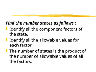 Find the number states as follows :
 Identify all the component factors of
the state.
 Identify all the allowable values for
each factor
 The number of states is the product of
the number of allowable values of all
the factors.
 