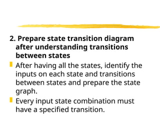 2. Prepare state transition diagram
after understanding transitions
between states
 After having all the states, identify the
inputs on each state and transitions
between states and prepare the state
graph.
 Every input state combination must
have a specified transition.
 