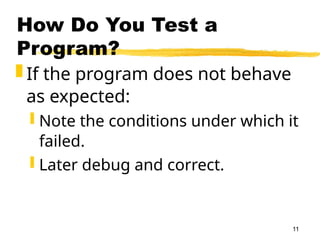 11
How Do You Test a
Program?
 If the program does not behave
as expected:
 Note the conditions under which it
failed.
 Later debug and correct.
 
