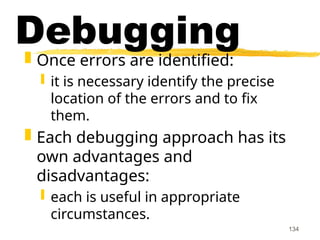 134
Debugging
 Once errors are identified:
 it is necessary identify the precise
location of the errors and to fix
them.
 Each debugging approach has its
own advantages and
disadvantages:
 each is useful in appropriate
circumstances.
 