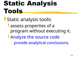 148
Static Analysis
Tools
 Static analysis tools:
 assess properties of a
program without executing it.
 Analyze the source code
 provide analytical conclusions.
 