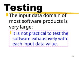 153
Testing
 The input data domain of
most software products is
very large:
 it is not practical to test the
software exhaustively with
each input data value.
 