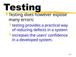 154
Testing
 Testing does however expose
many errors:
 testing provides a practical way
of reducing defects in a system
 increases the users' confidence
in a developed system.
 