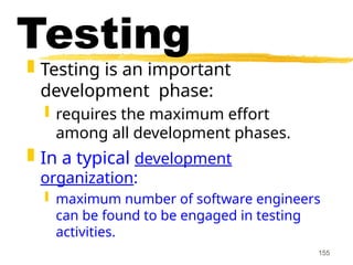 155
Testing
 Testing is an important
development phase:
 requires the maximum effort
among all development phases.
 In a typical development
organization:
 maximum number of software engineers
can be found to be engaged in testing
activities.
 