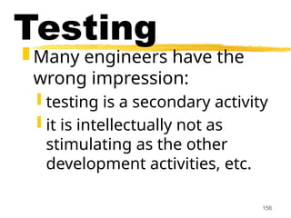 156
Testing
 Many engineers have the
wrong impression:
 testing is a secondary activity
 it is intellectually not as
stimulating as the other
development activities, etc.
 