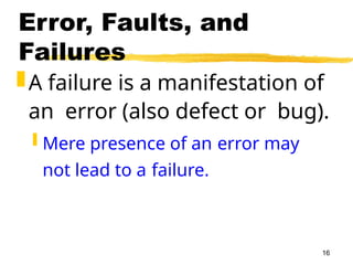 16
Error, Faults, and
Failures
A failure is a manifestation of
an error (also defect or bug).
 Mere presence of an error may
not lead to a failure.
 