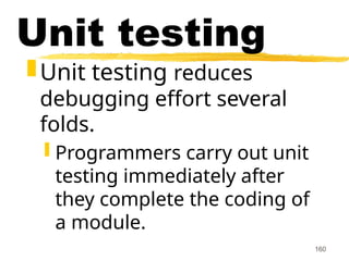 160
Unit testing
Unit testing reduces
debugging effort several
folds.
 Programmers carry out unit
testing immediately after
they complete the coding of
a module.
 