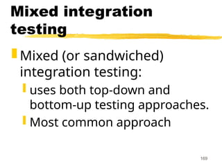 169
Mixed integration
testing
 Mixed (or sandwiched)
integration testing:
 uses both top-down and
bottom-up testing approaches.
 Most common approach
 