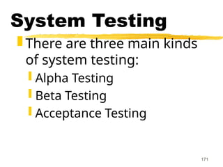 171
System Testing
 There are three main kinds
of system testing:
 Alpha Testing
 Beta Testing
 Acceptance Testing
 