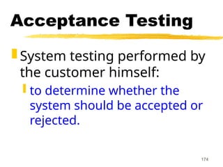 174
Acceptance Testing
 System testing performed by
the customer himself:
 to determine whether the
system should be accepted or
rejected.
 