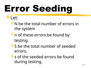 177
Error Seeding
 Let:
 N be the total number of errors in
the system
 n of these errors be found by
testing.
 S be the total number of seeded
errors,
 s of the seeded errors be found
during testing.
 