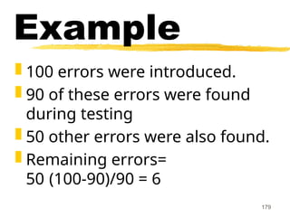 179
Example
 100 errors were introduced.
 90 of these errors were found
during testing
 50 other errors were also found.
 Remaining errors=
50 (100-90)/90 = 6
 