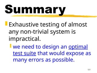 181
Summary
 Exhaustive testing of almost
any non-trivial system is
impractical.
 we need to design an optimal
test suite that would expose as
many errors as possible.
 