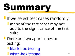 182
Summary
 If we select test cases randomly:
 many of the test cases may not
add to the significance of the test
suite.
 There are two approaches to
testing:
 black-box testing
 white-box testing.
 