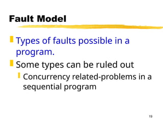19
Fault Model
 Types of faults possible in a
program.
 Some types can be ruled out
 Concurrency related-problems in a
sequential program
 