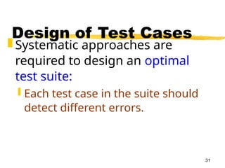 31
Design of Test Cases
 Systematic approaches are
required to design an optimal
test suite:
 Each test case in the suite should
detect different errors.
 