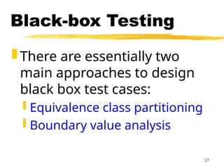 37
Black-box Testing
 There are essentially two
main approaches to design
black box test cases:
 Equivalence class partitioning
 Boundary value analysis
 