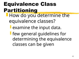 42
Equivalence Class
Partitioning
 How do you determine the
equivalence classes?
 examine the input data.
 few general guidelines for
determining the equivalence
classes can be given
 