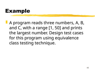 Example
 A program reads three numbers, A, B,
and C, with a range [1, 50] and prints
the largest number. Design test cases
for this program using equivalence
class testing technique.
48
 