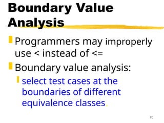 70
Boundary Value
Analysis
 Programmers may improperly
use < instead of <=
 Boundary value analysis:
 select test cases at the
boundaries of different
equivalence classes.
 
