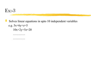 Ex:-3
 Solves linear equations in upto 10 independent variables
e.g. 5x+6y+z=5
10x+2y+5z=20
…………
…………
 
