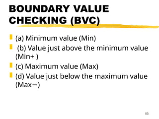 BOUNDARY VALUE
CHECKING (BVC)
 (a) Minimum value (Min)
 (b) Value just above the minimum value
(Min+ )
 (c) Maximum value (Max)
 (d) Value just below the maximum value
(Max )
−
85
 