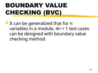 BOUNDARY VALUE
CHECKING (BVC)
 It can be generalized that for n
variables in a module, 4n + 1 test cases
can be designed with boundary value
checking method.
88
 