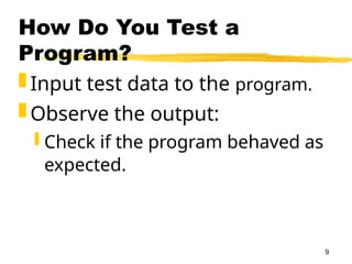 9
How Do You Test a
Program?
 Input test data to the program.
 Observe the output:
 Check if the program behaved as
expected.
 
