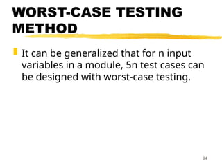 WORST-CASE TESTING
METHOD
 It can be generalized that for n input
variables in a module, 5n test cases can
be designed with worst-case testing.
94
 