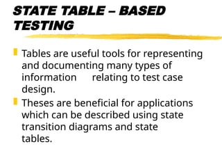 STATE TABLE – BASED
TESTING
 Tables are useful tools for representing
and documenting many types of
information relating to test case
design.
 Theses are beneficial for applications
which can be described using state
transition diagrams and state
tables.
 