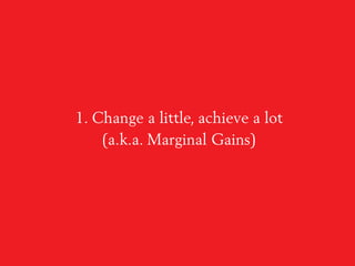 1. Change a little, achieve a lot
(a.k.a. Marginal Gains)
 