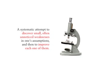 A systematic attempt to
discover small, often
unnoticed weaknesses
in one’s assumptions,
and then to improve
each one of t...