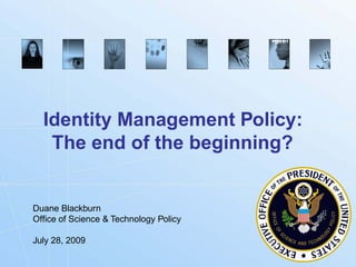 Identity Management Policy:
   The end of the beginning?


Duane Blackburn
Office of Science & Technology Policy

July 28, 2009

                                        Biometrics.gov
 
