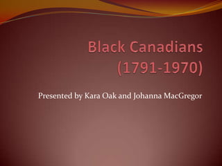 Black Canadians (1791-1970) Presented by Kara Oak and Johanna MacGregor 
