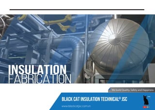INSULATION
FABRICATION
We build Quality, Safety and Happiness
www.blackcatjsc.com.vn
®
BLACK CAT INSULATION TECHNICAL JSC
 