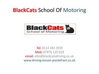 BlackCats School Of Motoring 
Tel: 0113 282 2559 
Mob: 07976 125 019 
email: info@blackcatsdriving.co.uk 
www.driving-lesson-pontefract.co.uk 
 
