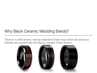 Why Black Ceramic Wedding Bands?
There is no other jewelry making material for black rings which will remain as
ﬂawless and polished like the day you bought it than ceramic.

 