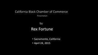 California Black Chamber of Commerce
Presentation
• Sacramento, California
• April 24, 2015
by
Rex Fortune
 