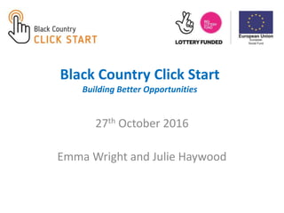 Black Country Click Start
Building Better Opportunities
27th October 2016
Emma Wright and Julie Haywood
 